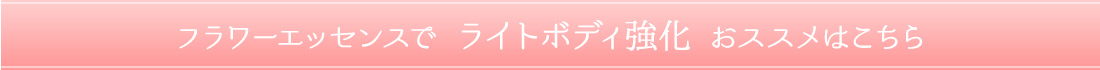 
＜フラワーエッセンスで【ライトボディ強化】おススメはこちら＞ 
