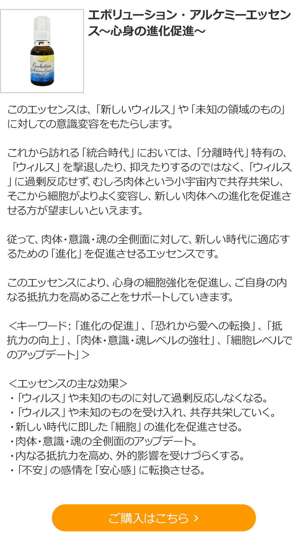 エボリューション・アルケミーエッセンス～心身の進化促進～
 「進化の促進」、「恐れから愛への転換」、「抵抗力の向上」、「肉体・意識・魂レベルの強壮」、「細胞レベルでのアップデート」